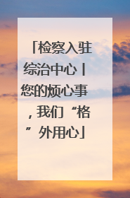 检察入驻综治中心丨您的烦心事，我们“格”外用心