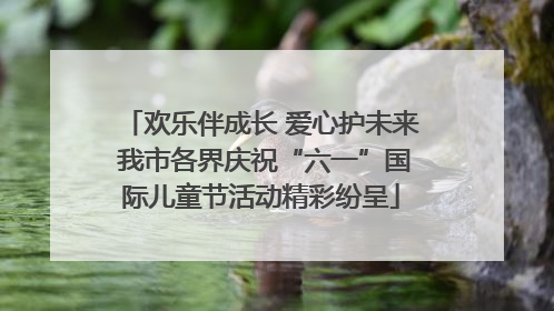 欢乐伴成长 爱心护未来 我市各界庆祝“六一”国际儿童节活动精彩纷呈