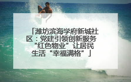 潍坊滨海学府新城社区：党建引领创新服务 “红色物业”让居民生活“幸福满格”