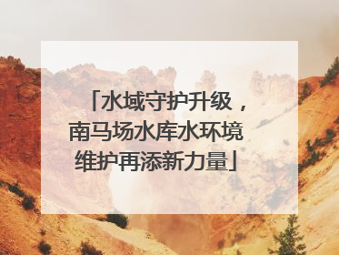水域守护升级，南马场水库水环境维护再添新力量
