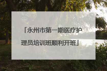 永州市第一期医疗护理员培训班顺利开班