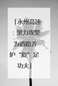 永州高速：聚力攻坚 为道路养护“夏”足功夫