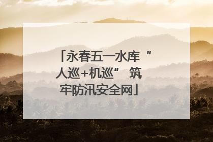 永春五一水库“人巡+机巡” 筑牢防汛安全网