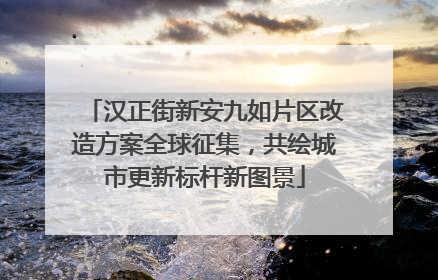 汉正街新安九如片区改造方案全球征集，共绘城市更新标杆新图景