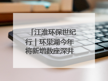 江淮环保世纪行｜环巢湖今年将新增数座深井控藻平台