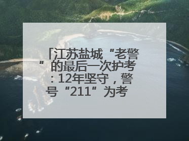 江苏盐城“老警”的最后一次护考：12年坚守，警号“211”为考生护航