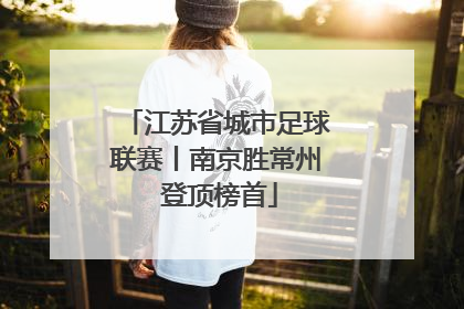 江苏省城市足球联赛丨南京胜常州 登顶榜首