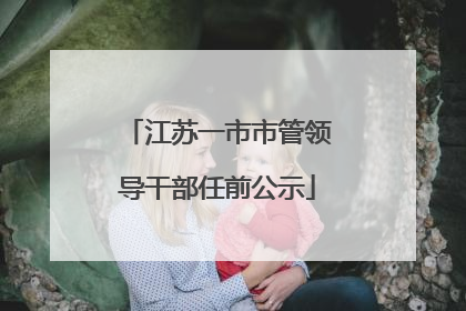 江苏一市市管领导干部任前公示