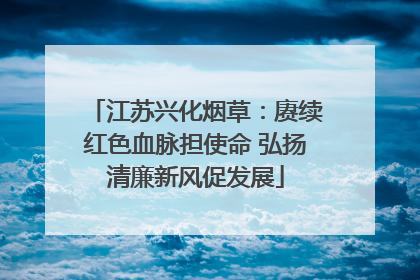 江苏兴化烟草：赓续红色血脉担使命 弘扬清廉新风促发展