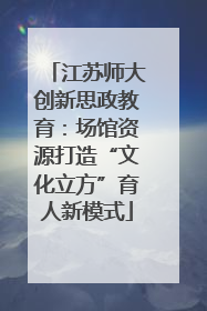 江苏师大创新思政教育：场馆资源打造“文化立方”育人新模式