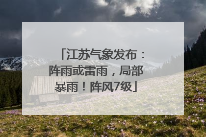 江苏气象发布：阵雨或雷雨，局部暴雨！阵风7级