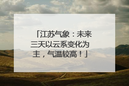 江苏气象：未来三天以云系变化为主，气温较高！