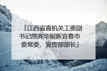 江西省直机关工委副书记熊亮华履新宜春市委常委、宣传部部长