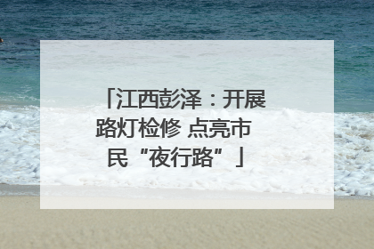 江西彭泽：开展路灯检修 点亮市民“夜行路”