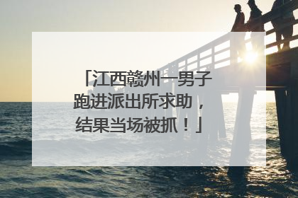 江西赣州一男子跑进派出所求助，结果当场被抓！