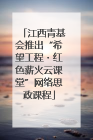 江西青基会推出“希望工程・红色薪火云课堂”网络思政课程