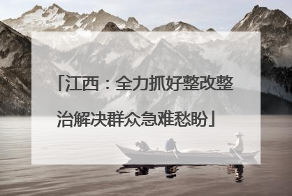 江西：全力抓好整改整治解决群众急难愁盼