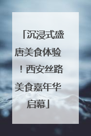 沉浸式盛唐美食体验！西安丝路美食嘉年华启幕