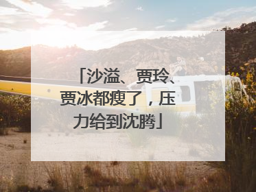 沙溢、贾玲、贾冰都瘦了，压力给到沈腾