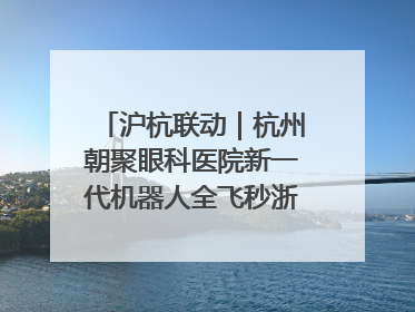 沪杭联动｜杭州朝聚眼科医院新一代机器人全飞秒浙江首发庆典仪式圆满落幕