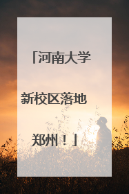 河南大学新校区落地郑州！