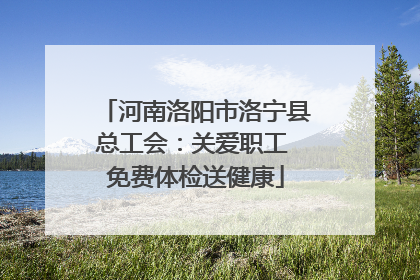 河南洛阳市洛宁县总工会：关爱职工 免费体检送健康