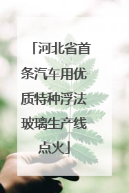 河北省首条汽车用优质特种浮法玻璃生产线点火