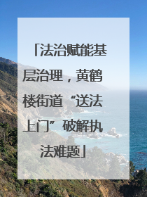 法治赋能基层治理，黄鹤楼街道“送法上门”破解执法难题