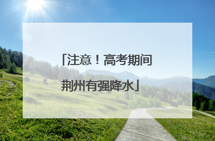 注意！高考期间荆州有强降水