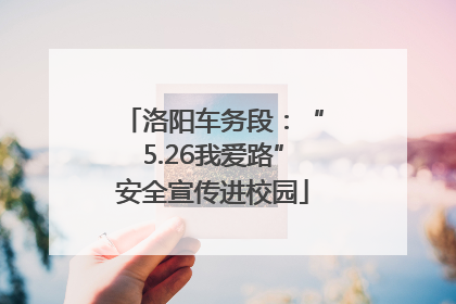 洛阳车务段：“5.26我爱路”安全宣传进校园