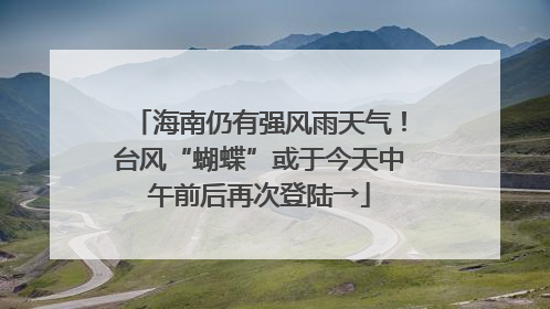 海南仍有强风雨天气！台风“蝴蝶”或于今天中午前后再次登陆→