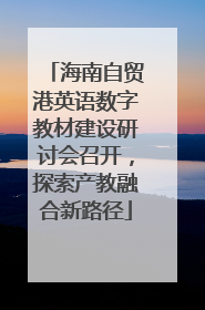 海南自贸港英语数字教材建设研讨会召开，探索产教融合新路径
