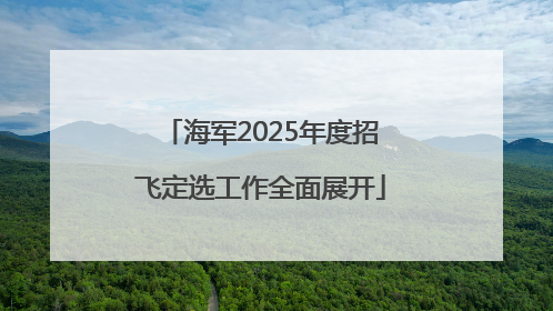 海军2025年度招飞定选工作全面展开