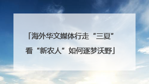 海外华文媒体行走“三夏” 看“新农人”如何逐梦沃野