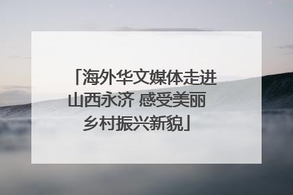 海外华文媒体走进山西永济 感受美丽乡村振兴新貌