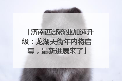 济南西部商业加速升级：龙湖天街年内将启幕，最新进展来了