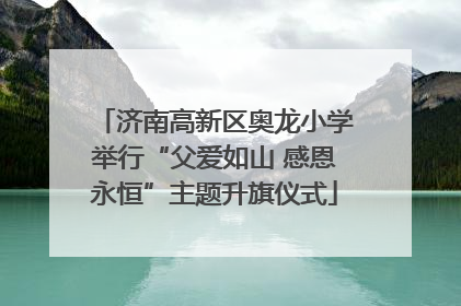 济南高新区奥龙小学举行“父爱如山 感恩永恒”主题升旗仪式