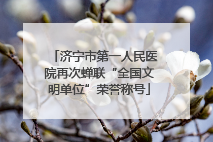 济宁市第一人民医院再次蝉联“全国文明单位”荣誉称号