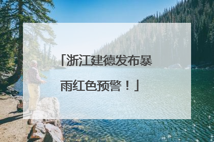 浙江建德发布暴雨红色预警！