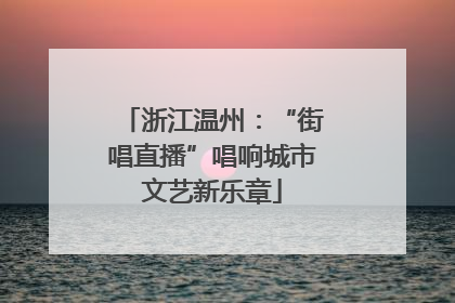 浙江温州：“街唱直播”唱响城市文艺新乐章