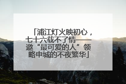 浦江灯火映初心，七十六载不了情——邀“最可爱的人”领略申城的不夜繁华