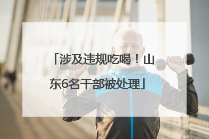 涉及违规吃喝！山东6名干部被处理