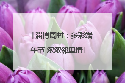 淄博周村：多彩端午节 浓浓邻里情
