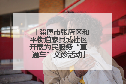 淄博市张店区和平街道家具城社区开展为民服务“直通车”义诊活动