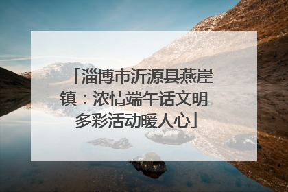 淄博市沂源县燕崖镇：浓情端午话文明 多彩活动暖人心