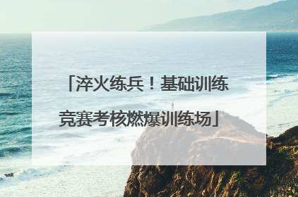 淬火练兵！基础训练竞赛考核燃爆训练场