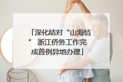 深化结对“山海情” 浙江侨务工作完成首例异地办理