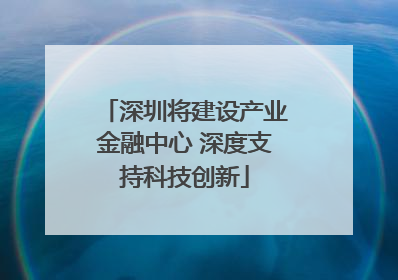 深圳将建设产业金融中心 深度支持科技创新