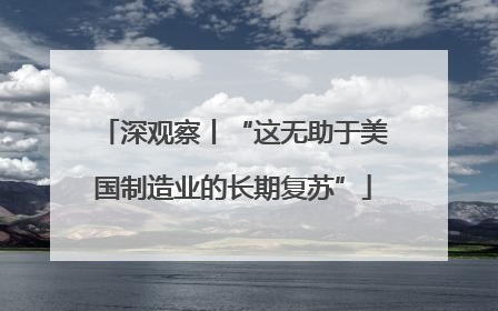 深观察丨“这无助于美国制造业的长期复苏”