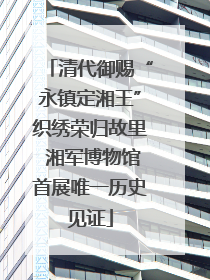 清代御赐“永镇定湘王”织绣荣归故里 湘军博物馆首展唯一历史见证